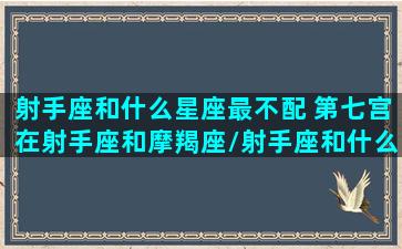 射手座和什么星座最不配 第七宫在射手座和摩羯座/射手座和什么星座最不配 第七宫在射手座和摩羯座-我的网站